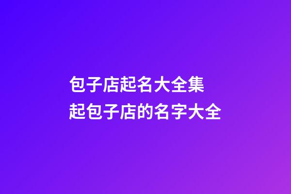 包子店起名大全集 起包子店的名字大全
